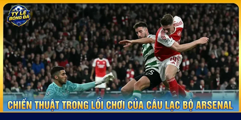 Arsenal với lối chơi hiện đại cùng chiến thuật đa dạng