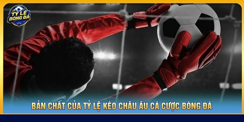Bản chất của tỷ lệ kèo châu Âu cá cược bóng đá