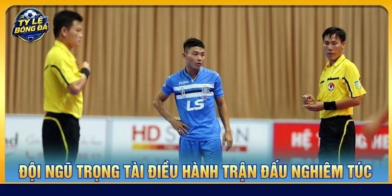Đội ngũ trọng tài điều hành trận đấu nghiêm túc