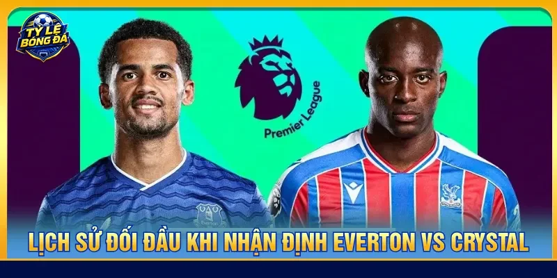 Nhận định Everton vs Crystal Palace về lịch sử đối đầu