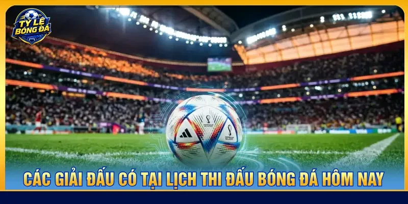 Nhiều giải danh tiếng có tại lịch thi đấu bóng đá hôm nay