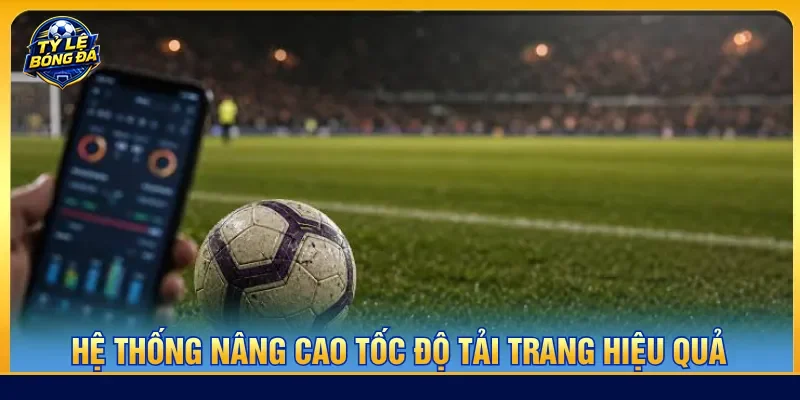 Tốc độ tải trang thiết kế tối ưu trải nghiệm người hâm mộ
