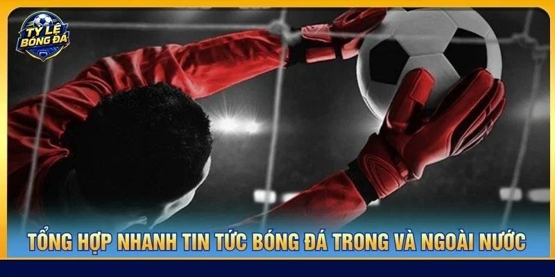 Tổng hợp nhanh tin tức bóng đá trong và ngoài nước