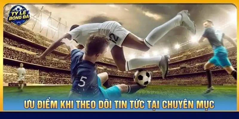 Ưu điểm khi theo dõi tin tức tại chuyên mục