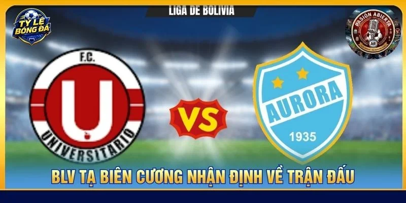  Nhận định chuyên sâu từ BLV Tạ Biên Cương về cặp trận Universitario de Vinto vs Club Aurora