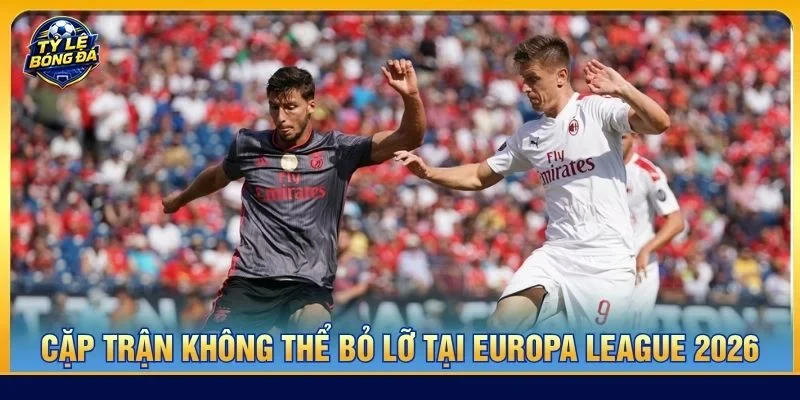 Gợi ý vài cặp trận không thể bỏ lỡ tại Europa League 2026/2027