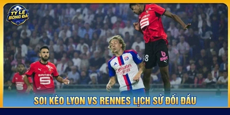 Lịch sử đối đầu Lyon vs Rennes nghiêng rõ về đội khách