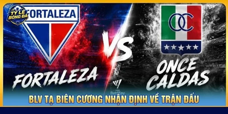  Nhận định chuyên sâu từ BLV Tạ Biên Cương về cặp trận Fortaleza vs Once Caldas