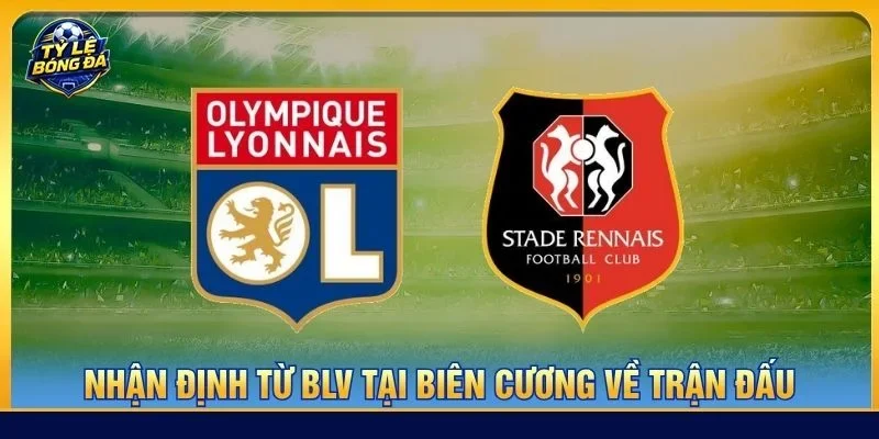  Nhận định chuyên sâu từ BLV Tạ Biên Cương về cặp trận Lyon vs Rennes