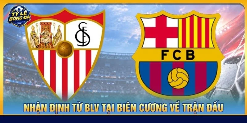Nhận định chuyên sâu từ BLV Tạ Biên Cương về cặp trận Sevilla vs Barca