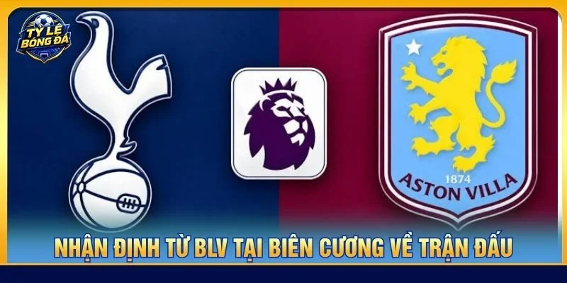  Nhận định chuyên sâu từ BLV Tạ Biên Cương về cặp trận Tottenham vs Aston Villa