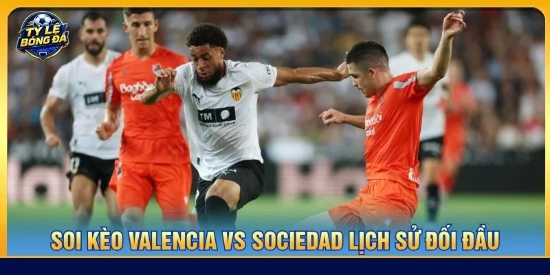 Lịch sử đối đầu Valencia vs Sociedad cho thấy hai đội có nhiều duyên nợ