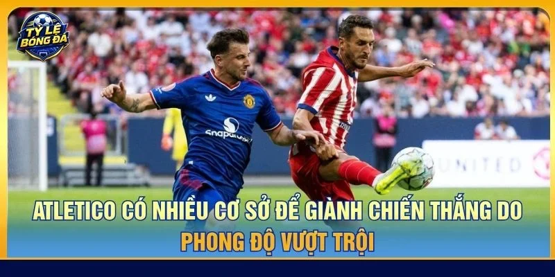 Atletico có nhiều cơ sở để giành chiến thắng do phong độ vượt trội