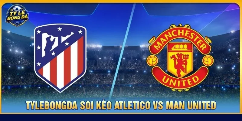 Soi kèo Atletico vs Man United từ Tylebongda hé lộ nhiều thông tin thú vị