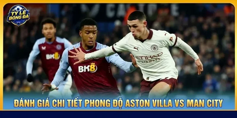 Đánh giá chi tiết phong độ Aston Villa vs Man City