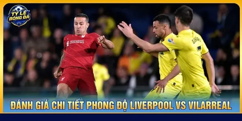 Đánh giá chi tiết phong độ Liverpool vs Vilarreal