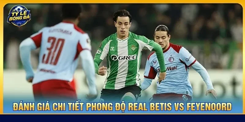Đánh giá chi tiết phong độ Real Betis vs Feyenoord