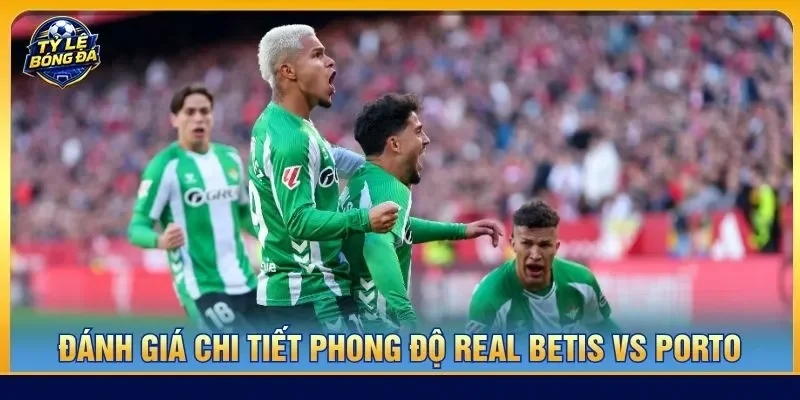 Đánh giá chi tiết phong độ Real Betis vs Porto