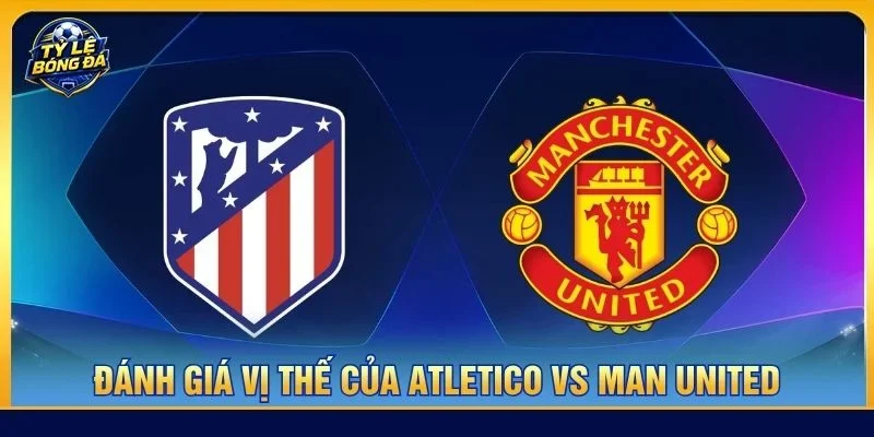 Vị thế của cả Atletico vs Man United trong giai đoạn đầu mùa giải khá tương xứng
