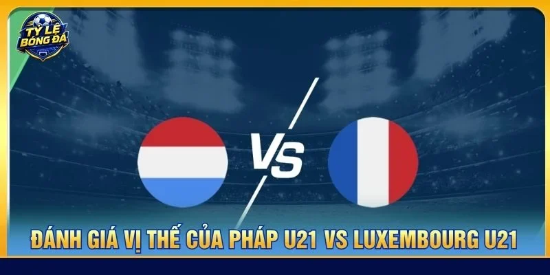 Vị thế của Pháp U21 được đánh giá cao hơn Luxembourg U21 trước thềm trận đấu