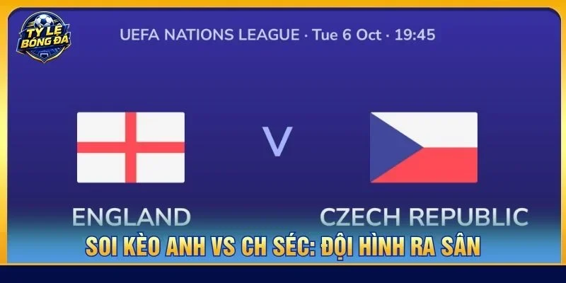 Đội hình của Anh vs CH Séc ra sân với mức độ không đồng đều