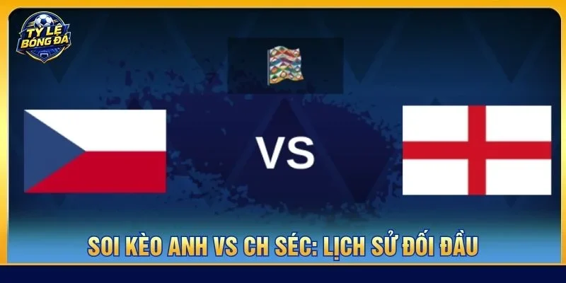 Lịch sử đối đầu giữa Anh vs CH Séc nghiêng hẳn về Anh
