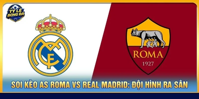 Đội hình của As Roma vs Real Madrid ra sân với mức độ không đồng đều