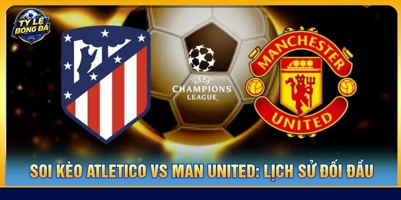 Lịch sử đối đầu giữa Atletico vs Man United không có quá nhiều dấu ấn đặc sắc