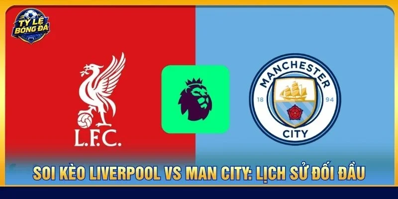 Lịch sử đối đầu giữa Liverpool vs Man City cho thấy Man Xanh có lợi thế hơn