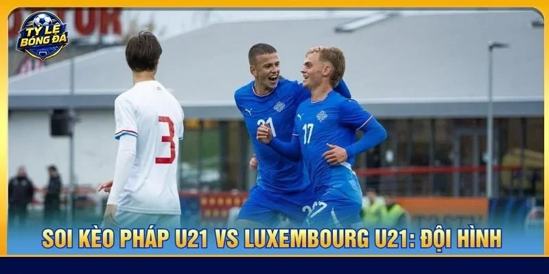 Đội hình của Pháp U21 vs Luxembourg U21 ra sân với mức độ không đồng đều